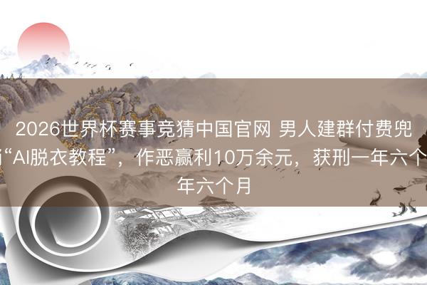 2026世界杯赛事竞猜中国官网 男人建群付费兜销“AI脱衣教程”,作恶赢利10万余元,获刑一年六个月