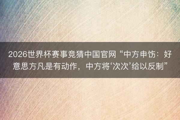 2026世界杯赛事竞猜中国官网 “中方申饬:好意思方凡是有动作,中方将‘次次’给以反制”