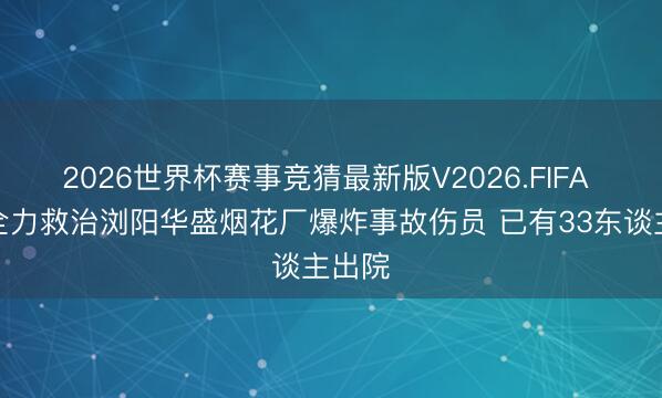 2026世界杯赛事竞猜最新版V2026.FIFA 湖南全力救治浏阳华盛烟花厂爆炸事故伤员 已有33东谈主出院