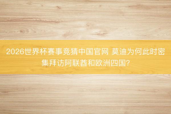 2026世界杯赛事竞猜中国官网 莫迪为何此时密集拜访阿联酋和欧洲四国？
