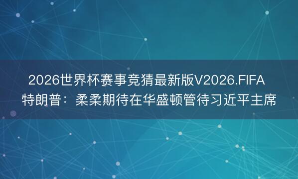2026世界杯赛事竞猜最新版V2026.FIFA 特朗普：柔柔期待在华盛顿管待习近平主席