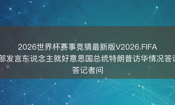 2026世界杯赛事竞猜最新版V2026.FIFA 酬酢部发言东说念主就好意思国总统特朗普访华情况答记者问