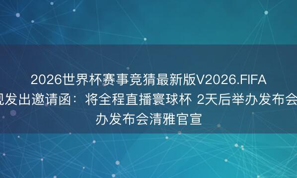 2026世界杯赛事竞猜最新版V2026.FIFA 网传央视发出邀请函：将全程直播寰球杯 2天后举办发布会清雅官宣