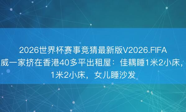 2026世界杯赛事竞猜最新版V2026.FIFA 奥运冠军杨威一家挤在香港40多平出租屋：佳耦睡1米2小床，女儿睡沙发