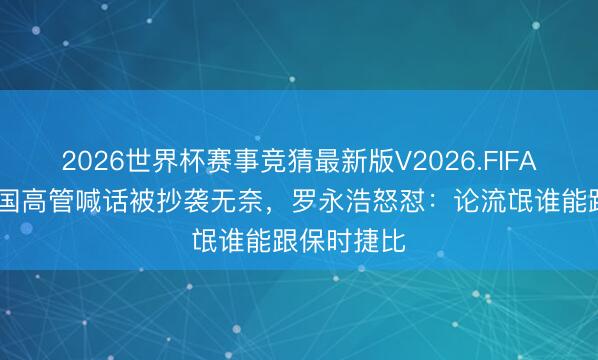 2026世界杯赛事竞猜最新版V2026.FIFA 保时捷中国高管喊话被抄袭无奈，罗永浩怒怼：论流氓谁能跟保时捷比