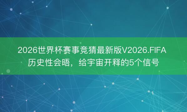 2026世界杯赛事竞猜最新版V2026.FIFA 历史性会晤，给宇宙开释的5个信号