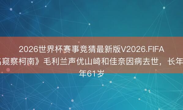 2026世界杯赛事竞猜最新版V2026.FIFA 《名窥察柯南》毛利兰声优山崎和佳奈因病去世，长年61岁
