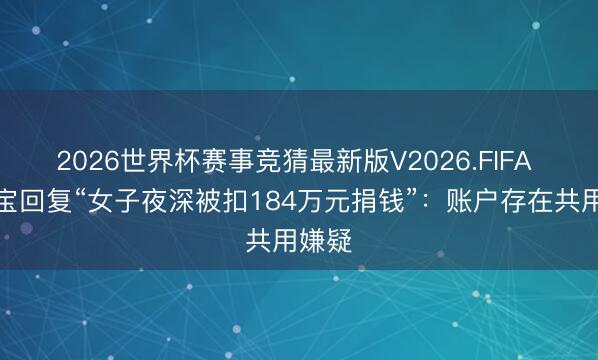 2026世界杯赛事竞猜最新版V2026.FIFA 支付宝回复“女子夜深被扣184万元捐钱”：账户存在共用嫌疑