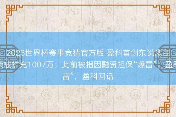 2026世界杯赛事竞猜官方版 盈科首创东说念主梅向荣被扩充1007万；此前被指因融资担保“爆雷”，盈科回话