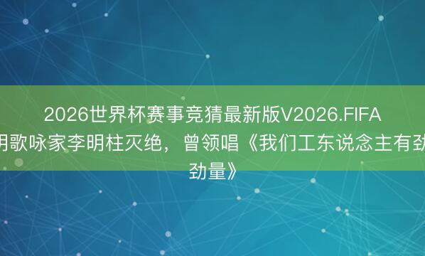 2026世界杯赛事竞猜最新版V2026.FIFA 著明歌咏家李明柱灭绝，曾领唱《我们工东说念主有劲量》