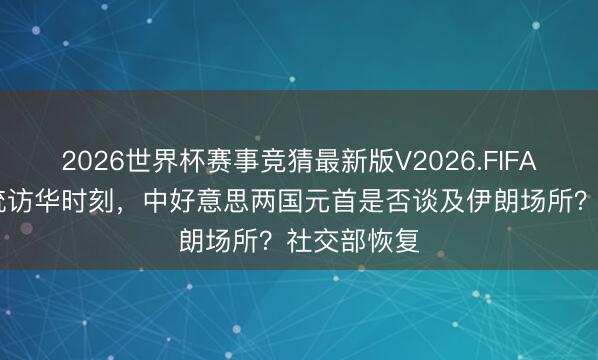 2026世界杯赛事竞猜最新版V2026.FIFA 特朗普总统访华时刻，中好意思两国元首是否谈及伊朗场所？社交部恢复