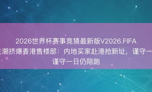2026世界杯赛事竞猜最新版V2026.FIFA 东说念主潮挤爆香港售楼部：内地买家赴港抢新址，谨守一日仍陪跑