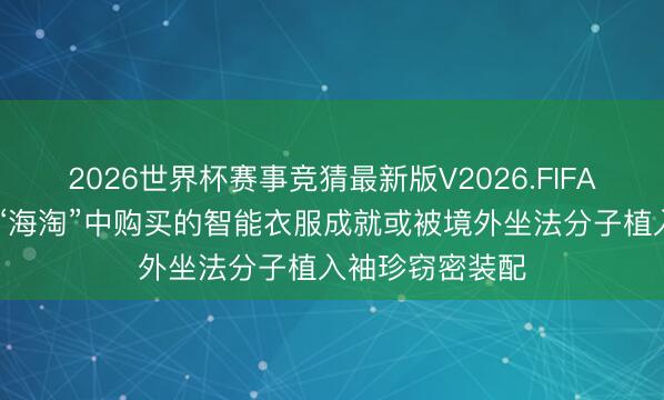 2026世界杯赛事竞猜最新版V2026.FIFA 个别破钞者在“海淘”中购买的智能衣服成就或被境外坐法分子植入袖珍窃密装配