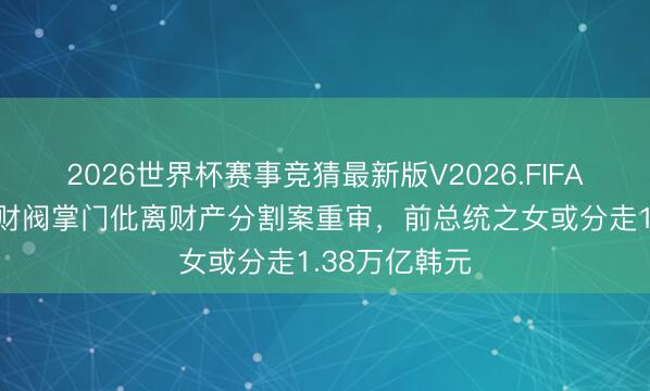2026世界杯赛事竞猜最新版V2026.FIFA 韩国第二大财阀掌门仳离财产分割案重审，前总统之女或分走1.38万亿韩元