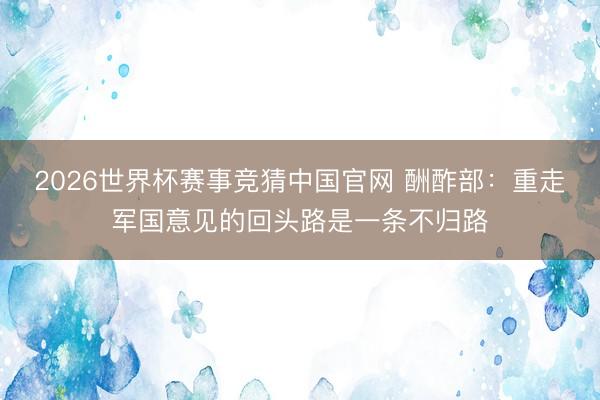 2026世界杯赛事竞猜中国官网 酬酢部:重走军国意见的回头路是一条不归路