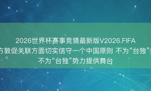 2026世界杯赛事竞猜最新版V2026.FIFA 酬酢部：中方敦促关联方面切实信守一个中国原则 不为“台独”势力提供舞台