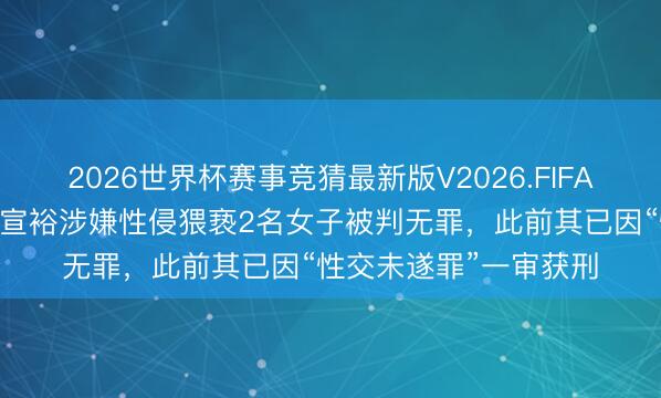 2026世界杯赛事竞猜最新版V2026.FIFA 台湾男艺东说念主陈宣裕涉嫌性侵猥亵2名女子被判无罪，此前其已因“性交未遂罪”一审获刑