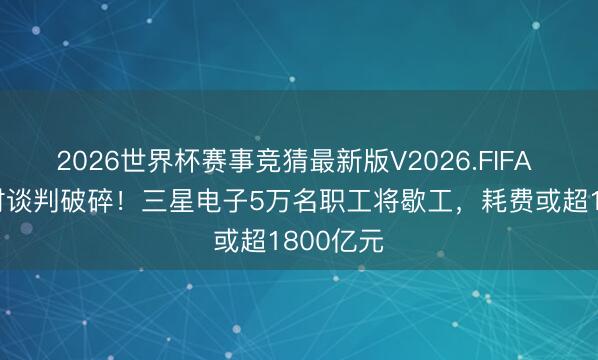 2026世界杯赛事竞猜最新版V2026.FIFA 17个小时谈判破碎！三星电子5万名职工将歇工，耗费或超1800亿元