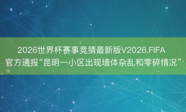 2026世界杯赛事竞猜最新版V2026.FIFA 官方通报“昆明一小区出现墙体杂乱和零碎情况”