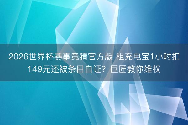 2026世界杯赛事竞猜官方版 租充电宝1小时扣149元还被条目自证？巨匠教你维权