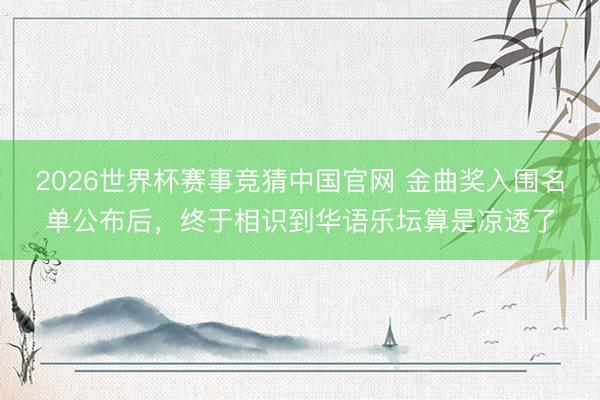 2026世界杯赛事竞猜中国官网 金曲奖入围名单公布后，终于相识到华语乐坛算是凉透了
