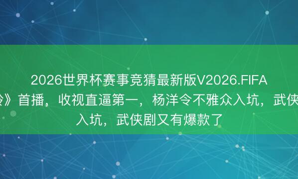 2026世界杯赛事竞猜最新版V2026.FIFA 央视《雨霖铃》首播,收视直逼第一,杨洋令不雅众入坑,武侠剧又有爆款了