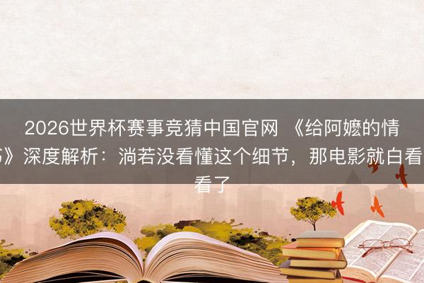 2026世界杯赛事竞猜中国官网 《给阿嬷的情书》深度解析：淌若没看懂这个细节，那电影就白看了