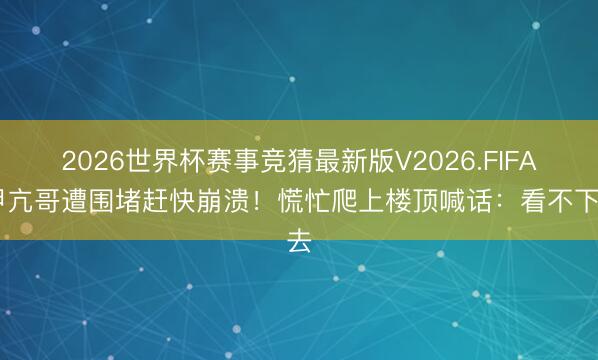 2026世界杯赛事竞猜最新版V2026.FIFA 甲亢哥遭围堵赶快崩溃！慌忙爬上楼顶喊话：看不下去