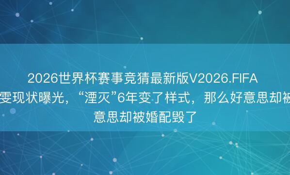 2026世界杯赛事竞猜最新版V2026.FIFA 64岁陈秀雯现状曝光，“湮灭”6年变了样式，那么好意思却被婚配毁了