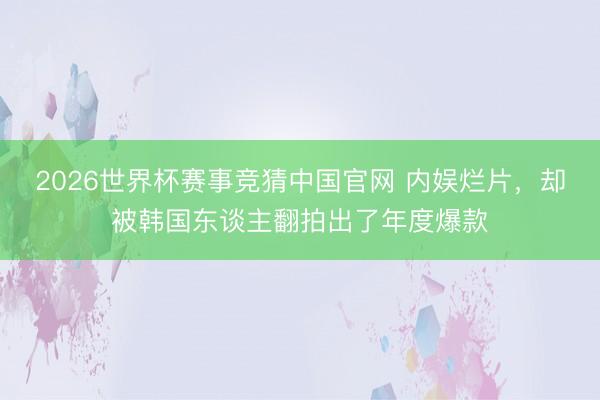 2026世界杯赛事竞猜中国官网 内娱烂片,却被韩国东谈主翻拍出了年度爆款
