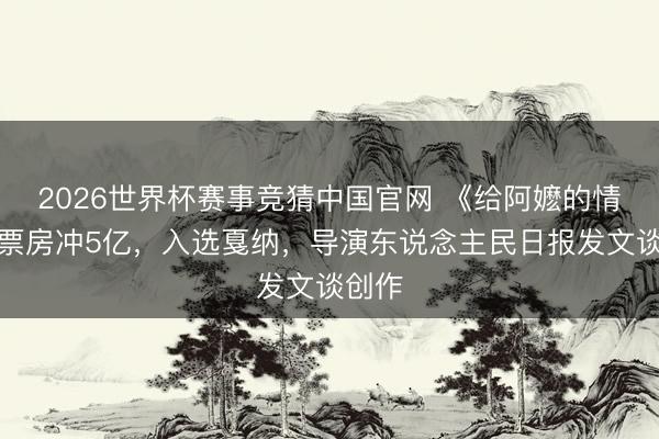 2026世界杯赛事竞猜中国官网 《给阿嬷的情书》票房冲5亿，入选戛纳，导演东说念主民日报发文谈创作