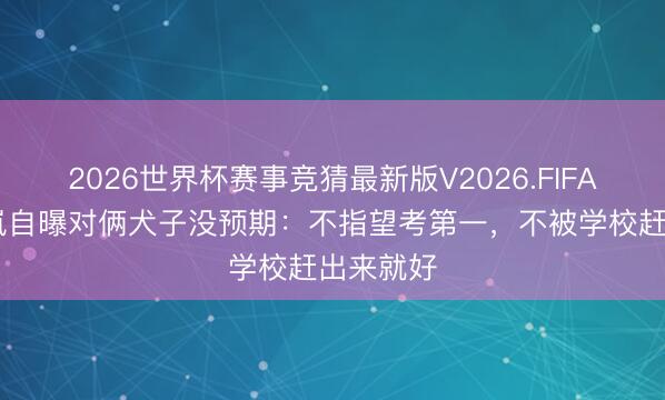 2026世界杯赛事竞猜最新版V2026.FIFA 向太陈岚自曝对俩犬子没预期：不指望考第一，不被学校赶出来就好