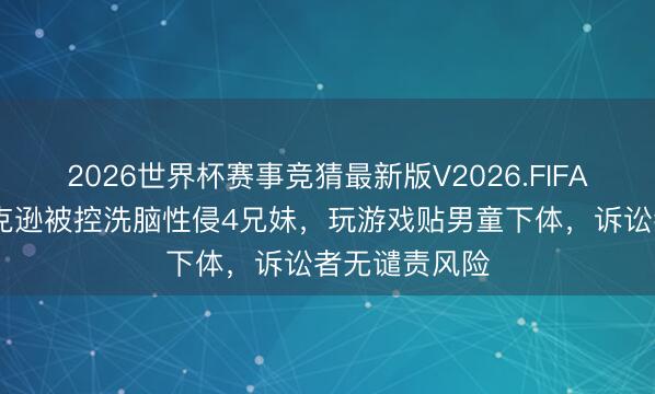 2026世界杯赛事竞猜最新版V2026.FIFA 迈克尔・杰克逊被控洗脑性侵4兄妹，玩游戏贴男童下体，诉讼者无谴责风险