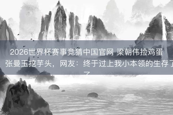 2026世界杯赛事竞猜中国官网 梁朝伟捡鸡蛋、张曼玉挖芋头，网友：终于过上我小本领的生存了