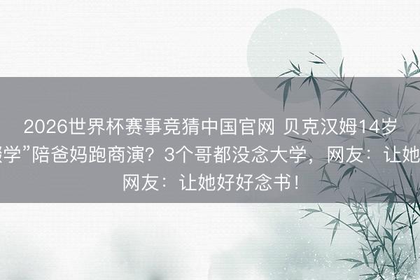 2026世界杯赛事竞猜中国官网 贝克汉姆14岁小女儿“辍学”陪爸妈跑商演？3个哥都没念大学，网友：让她好好念书！