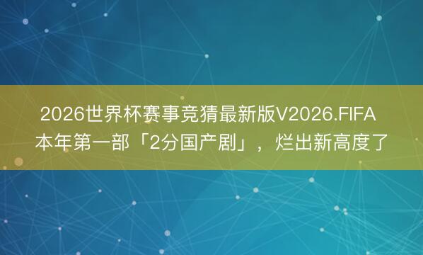 2026世界杯赛事竞猜最新版V2026.FIFA 本年第一部「2分国产剧」，烂出新高度了