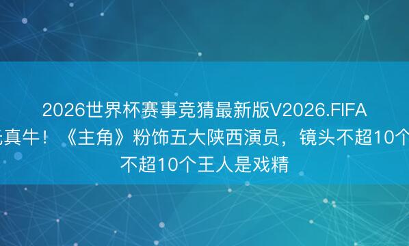 2026世界杯赛事竞猜最新版V2026.FIFA 张艺谋目光真牛！《主角》粉饰五大陕西演员，镜头不超10个王人是戏精