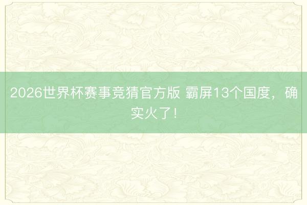 2026世界杯赛事竞猜官方版 霸屏13个国度，确实火了！