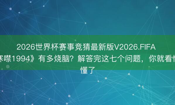 2026世界杯赛事竞猜最新版V2026.FIFA 《寒噤1994》有多烧脑？解答完这七个问题，你就看懂了