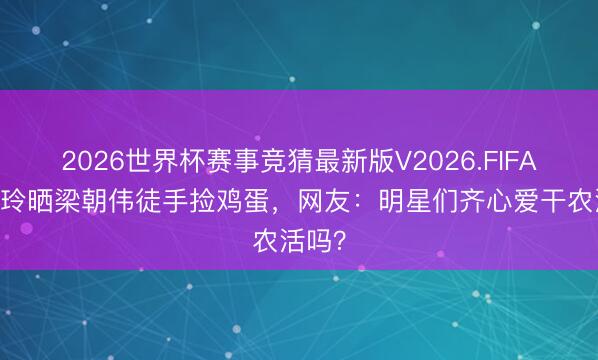 2026世界杯赛事竞猜最新版V2026.FIFA 刘嘉玲晒梁朝伟徒手捡鸡蛋，网友：明星们齐心爱干农活吗？