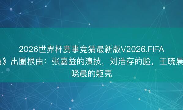 2026世界杯赛事竞猜最新版V2026.FIFA 《主角》出圈根由：张嘉益的演技，刘浩存的脸，王晓晨的躯壳