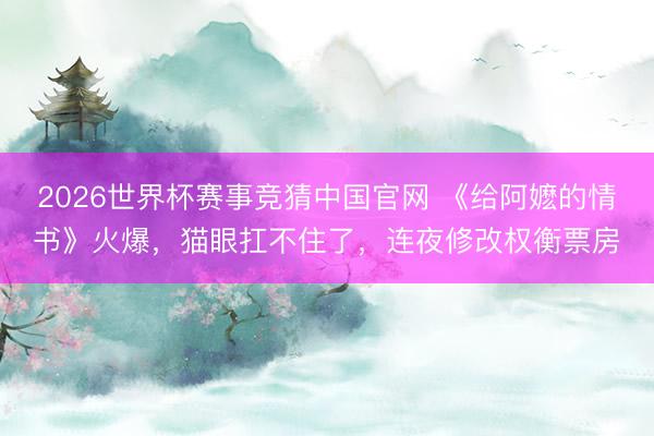 2026世界杯赛事竞猜中国官网 《给阿嬷的情书》火爆，猫眼扛不住了，连夜修改权衡票房