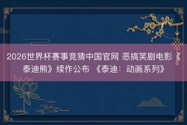 2026世界杯赛事竞猜中国官网 恶搞笑剧电影《泰迪熊》续作公布 《泰迪：动画系列》
