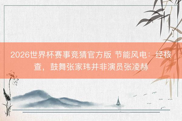 2026世界杯赛事竞猜官方版 节能风电：经核查，鼓舞张家玮并非演员张凌赫