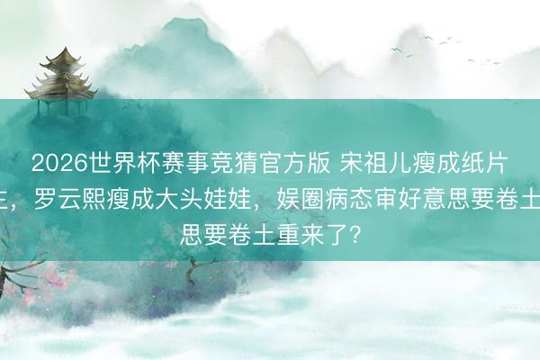 2026世界杯赛事竞猜官方版 宋祖儿瘦成纸片东说念主，罗云熙瘦成大头娃娃，娱圈病态审好意思要卷土重来了？