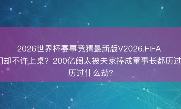 2026世界杯赛事竞猜最新版V2026.FIFA 高嫁权门却不许上桌？200亿阔太被夫家捧成董事长都历过什么劫？
