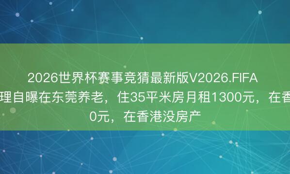 2026世界杯赛事竞猜最新版V2026.FIFA 77岁曹查理自曝在东莞养老，住35平米房月租1300元，在香港没房产