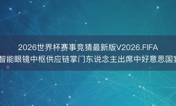 2026世界杯赛事竞猜最新版V2026.FIFA 智能眼镜中枢供应链掌门东说念主出席中好意思国宴