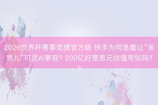 2026世界杯赛事竞猜官方版 快手为何急着让“亲男儿”可灵AI寥寂? 200亿好意思元估值夸张吗?