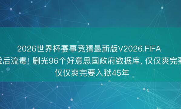 2026世界杯赛事竞猜最新版V2026.FIFA 口头员被裁后流毒! 删光96个好意思国政府数据库, 仅仅爽完要入狱45年